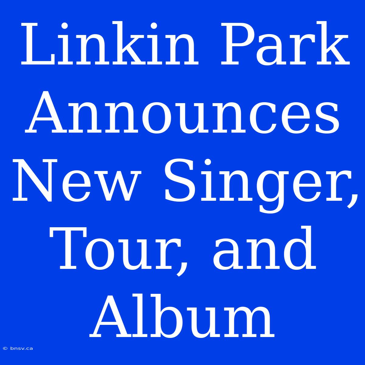 Linkin Park Announces New Singer, Tour, And Album