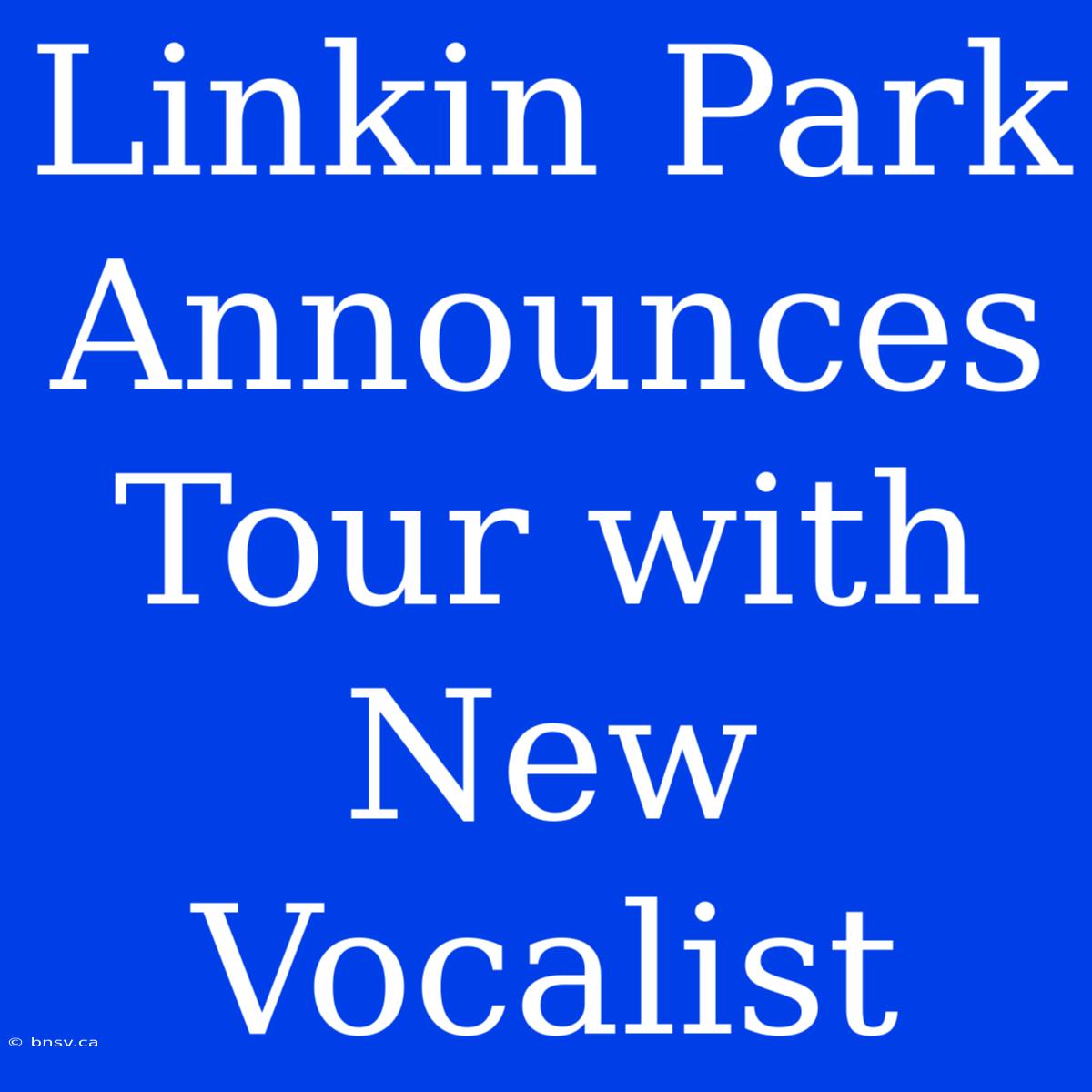 Linkin Park Announces Tour With New Vocalist