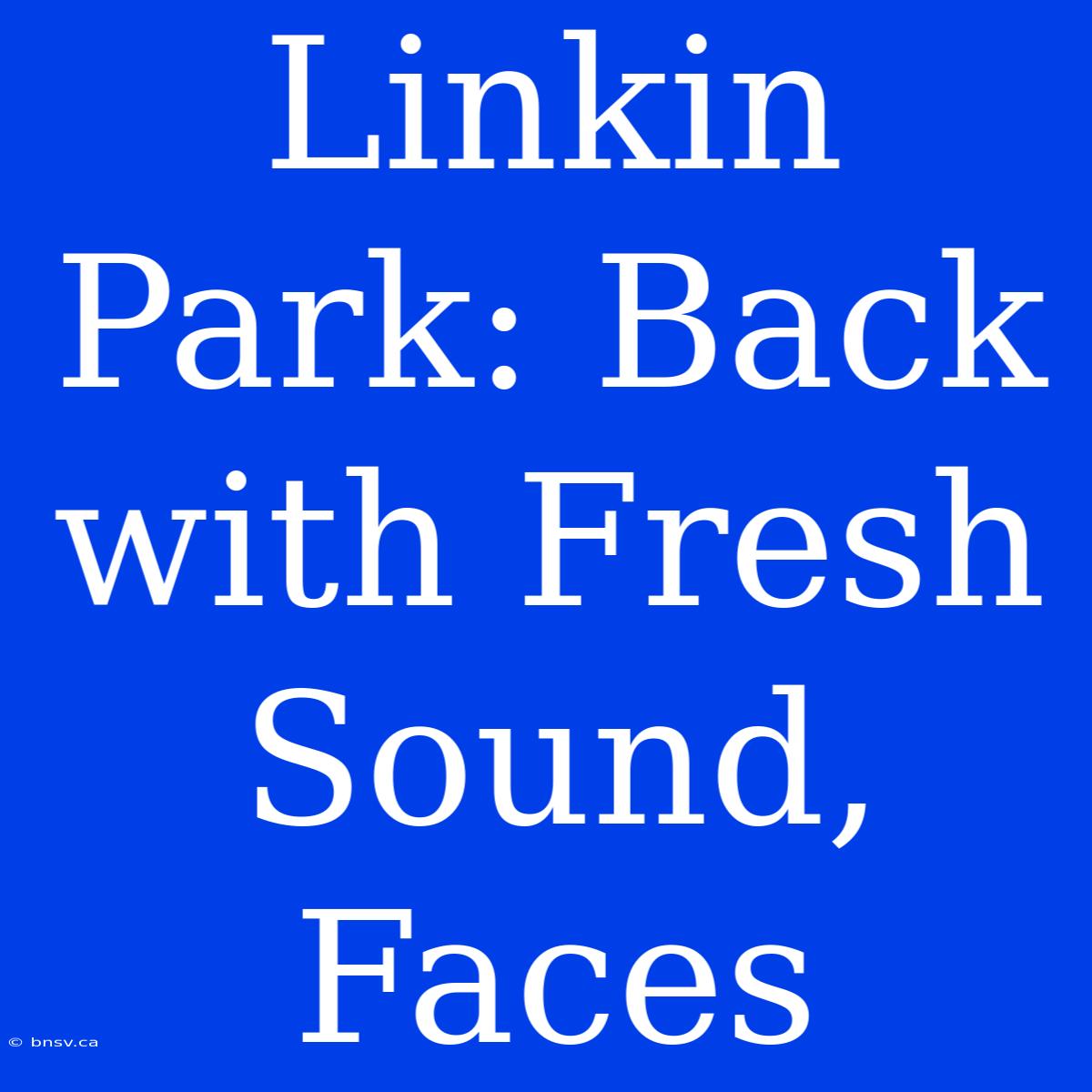 Linkin Park: Back With Fresh Sound, Faces