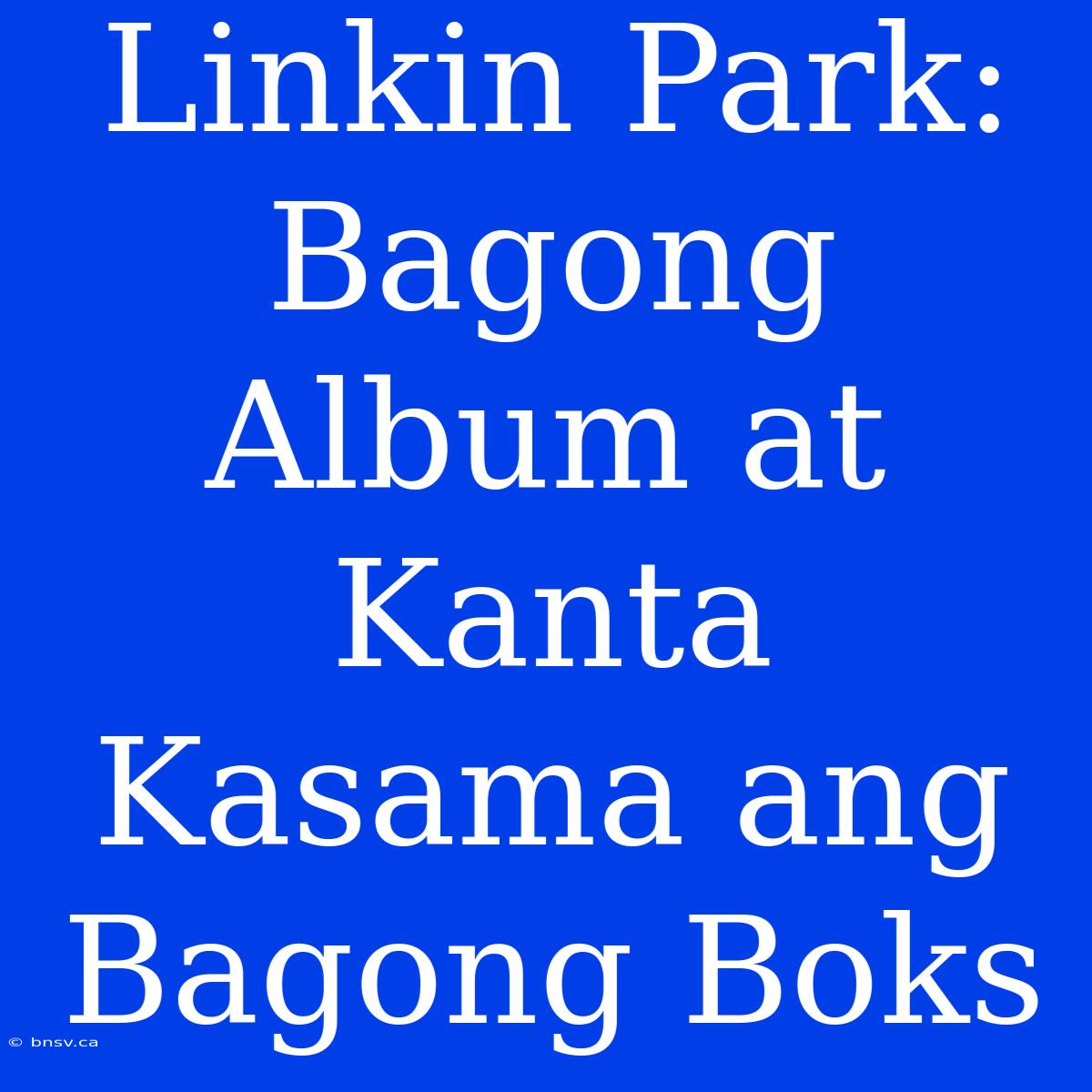 Linkin Park: Bagong Album At Kanta Kasama Ang Bagong Boks