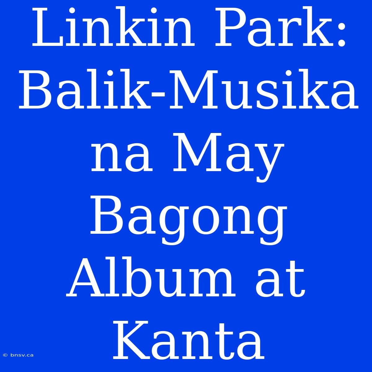 Linkin Park: Balik-Musika Na May Bagong Album At Kanta