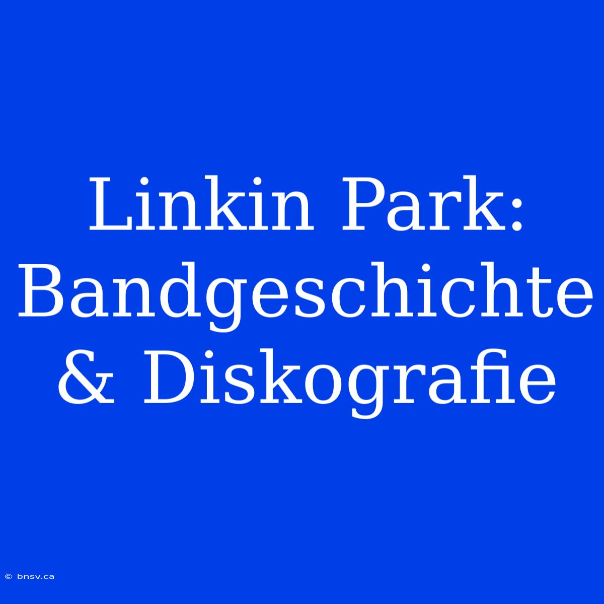 Linkin Park: Bandgeschichte & Diskografie