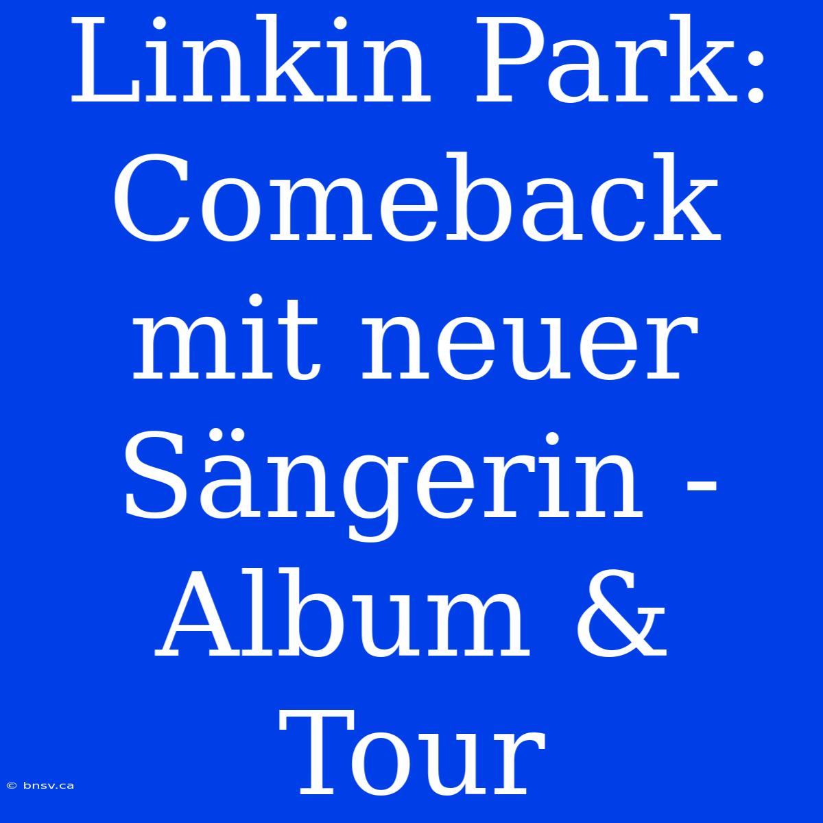 Linkin Park: Comeback Mit Neuer Sängerin - Album & Tour