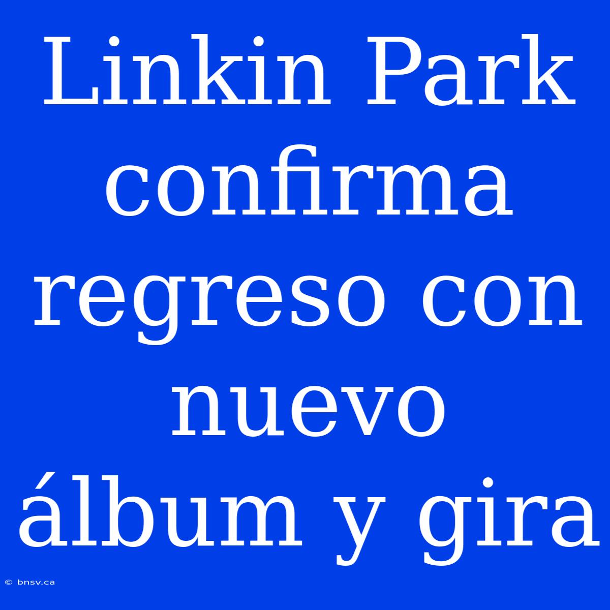 Linkin Park Confirma Regreso Con Nuevo Álbum Y Gira