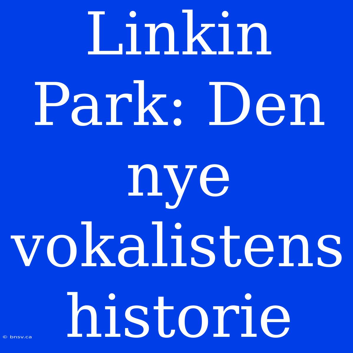 Linkin Park: Den Nye Vokalistens Historie