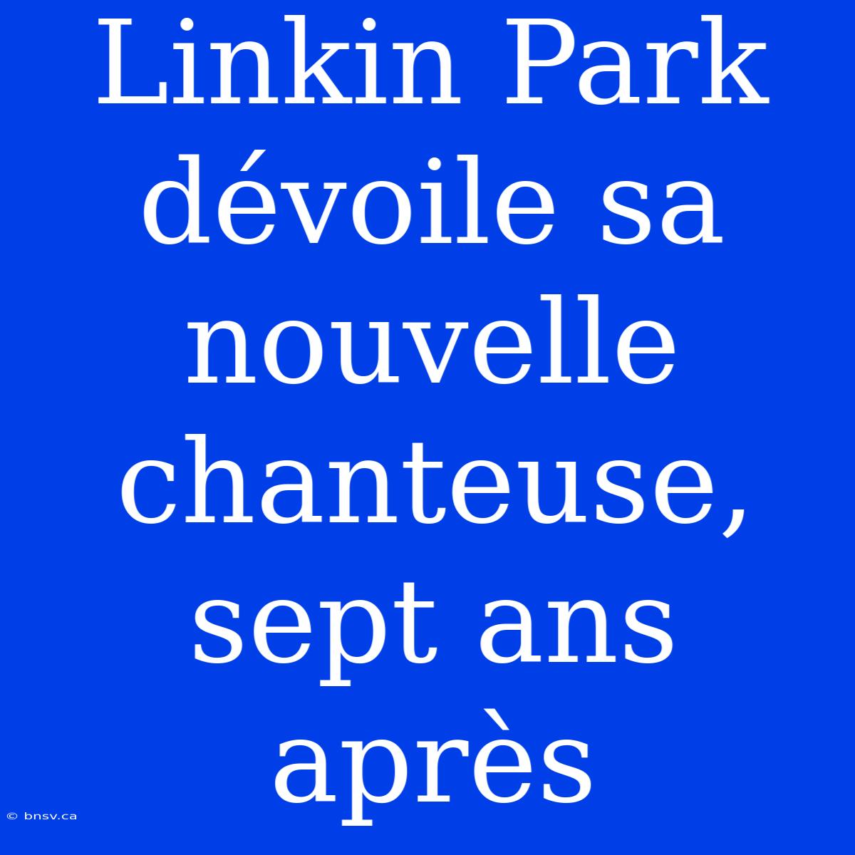 Linkin Park Dévoile Sa Nouvelle Chanteuse, Sept Ans Après