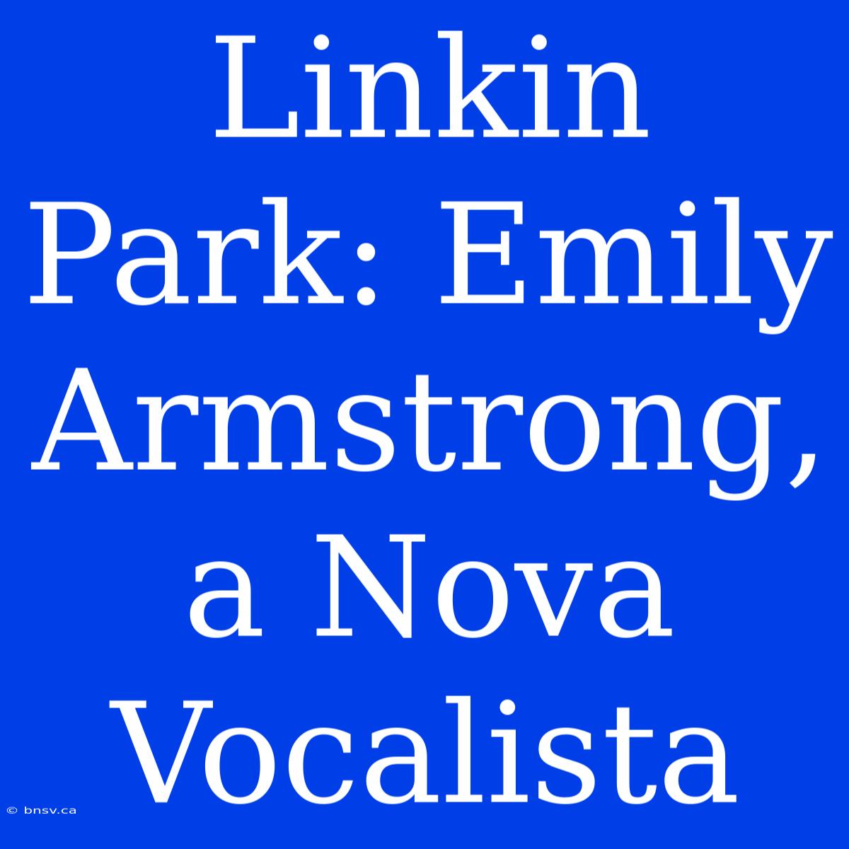 Linkin Park: Emily Armstrong, A Nova Vocalista