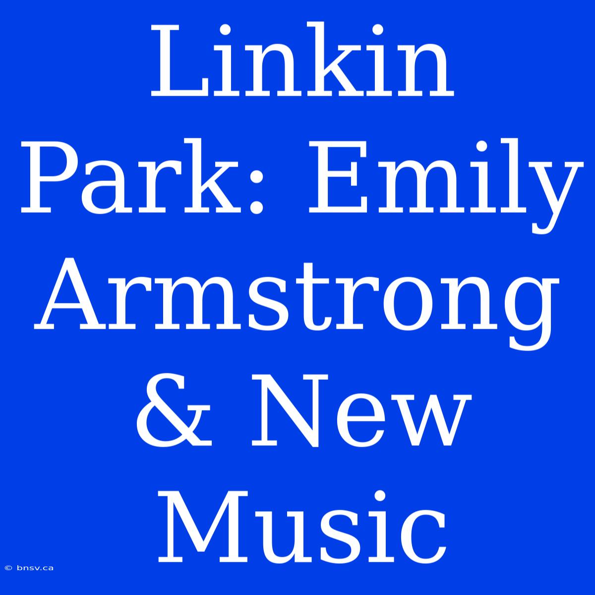 Linkin Park: Emily Armstrong & New Music