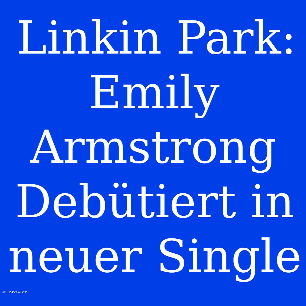 Linkin Park: Emily Armstrong Debütiert In Neuer Single