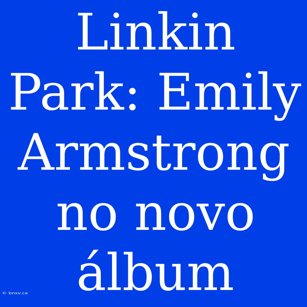 Linkin Park: Emily Armstrong No Novo Álbum