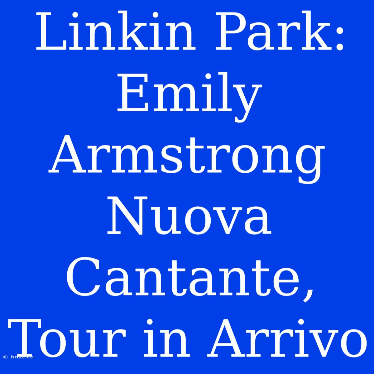 Linkin Park: Emily Armstrong Nuova Cantante, Tour In Arrivo