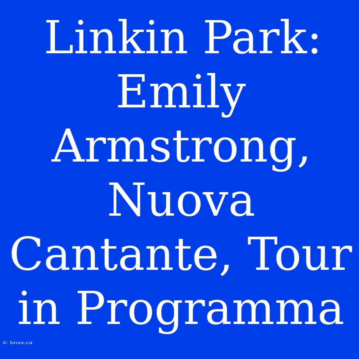 Linkin Park: Emily Armstrong, Nuova Cantante, Tour In Programma