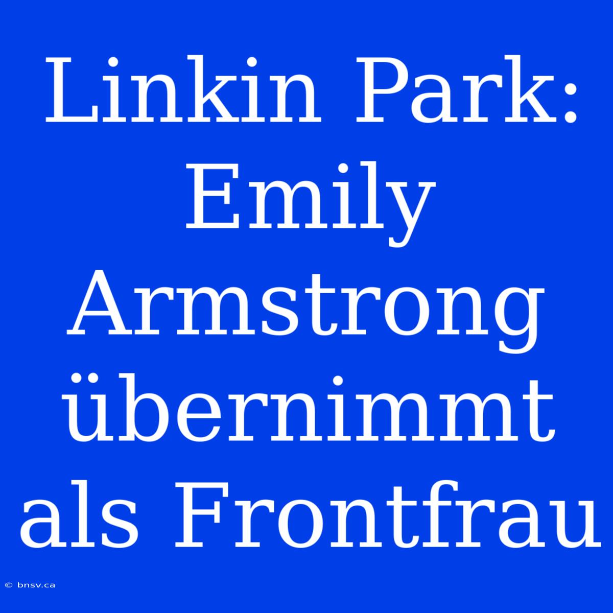 Linkin Park: Emily Armstrong Übernimmt Als Frontfrau