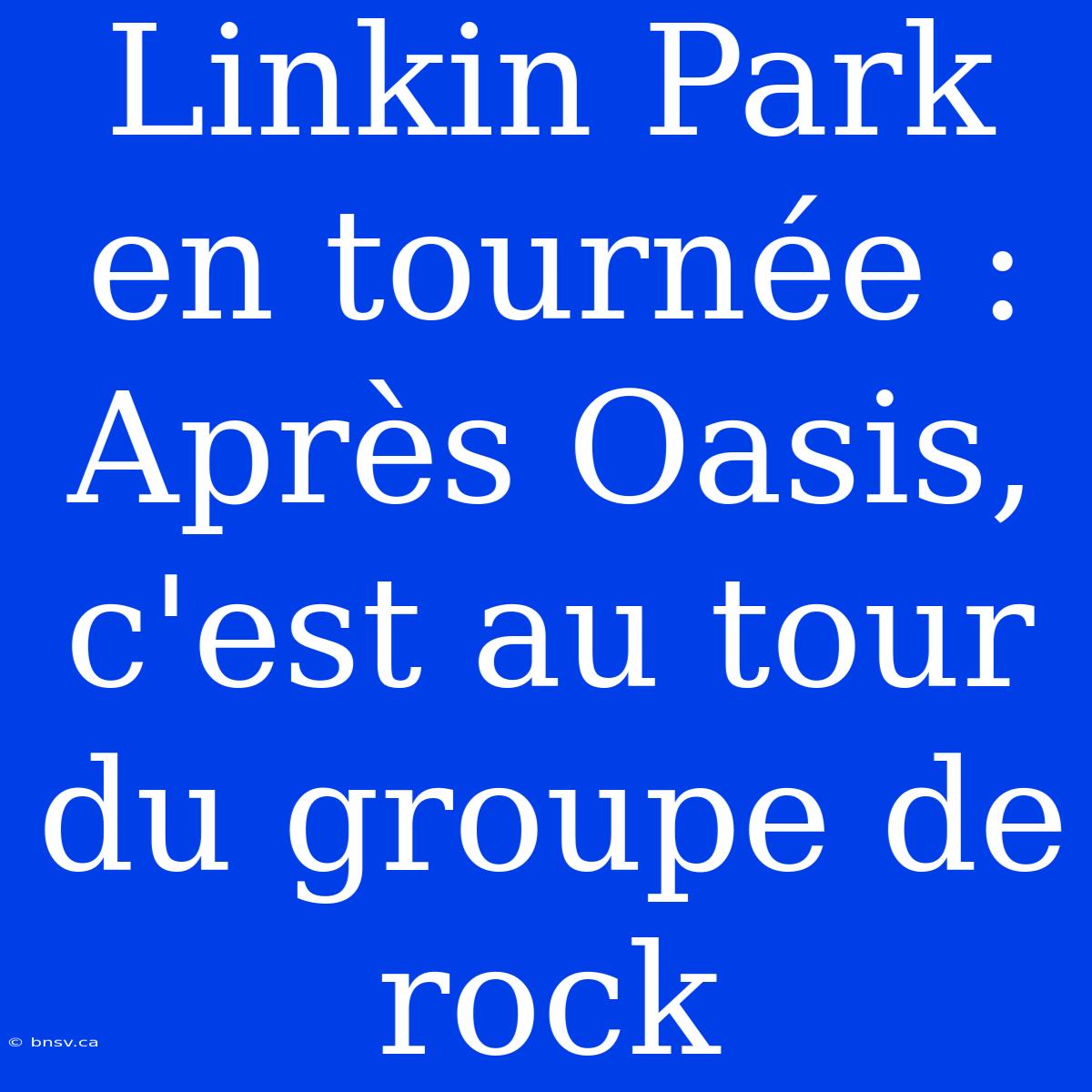 Linkin Park En Tournée : Après Oasis, C'est Au Tour Du Groupe De Rock