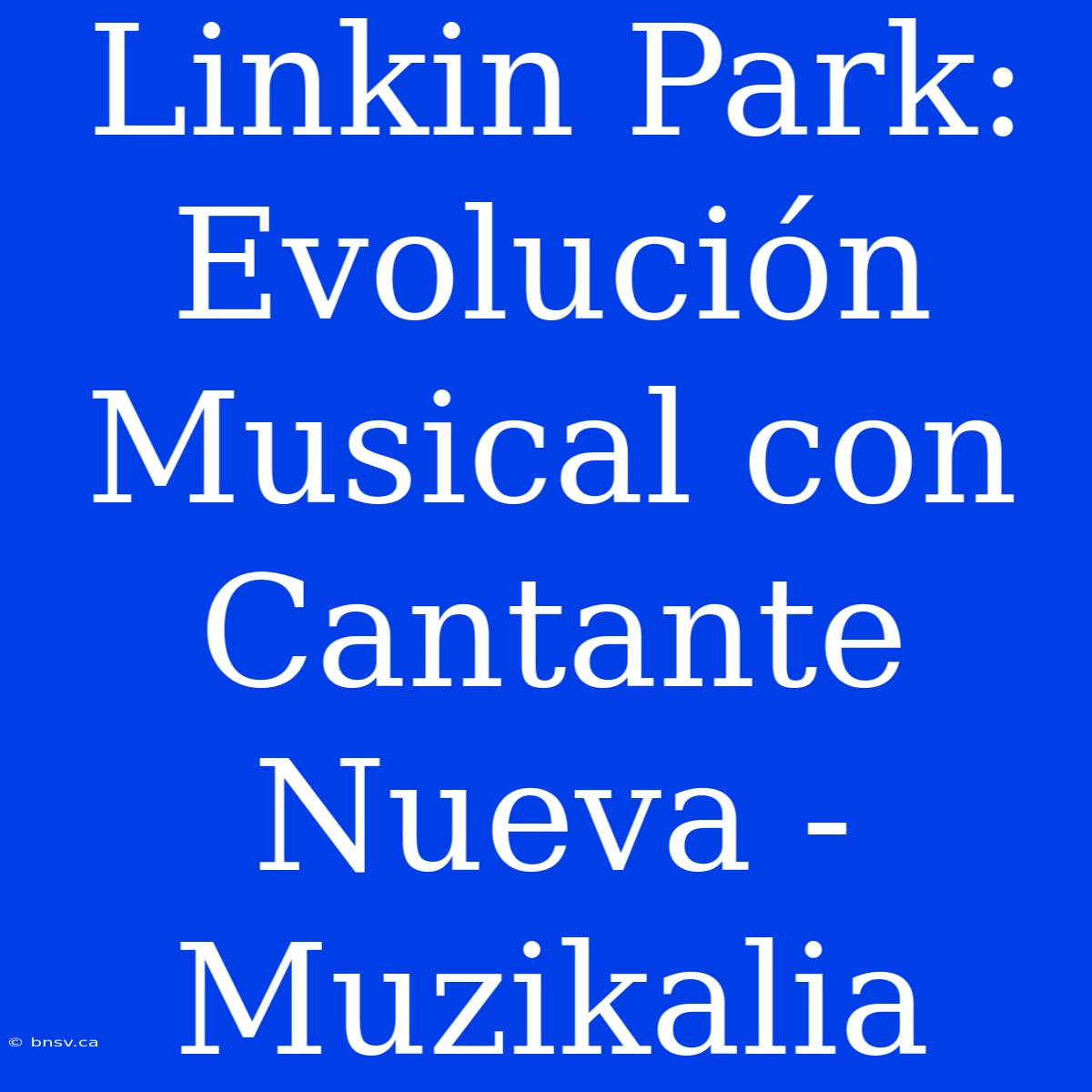 Linkin Park: Evolución Musical Con Cantante Nueva - Muzikalia