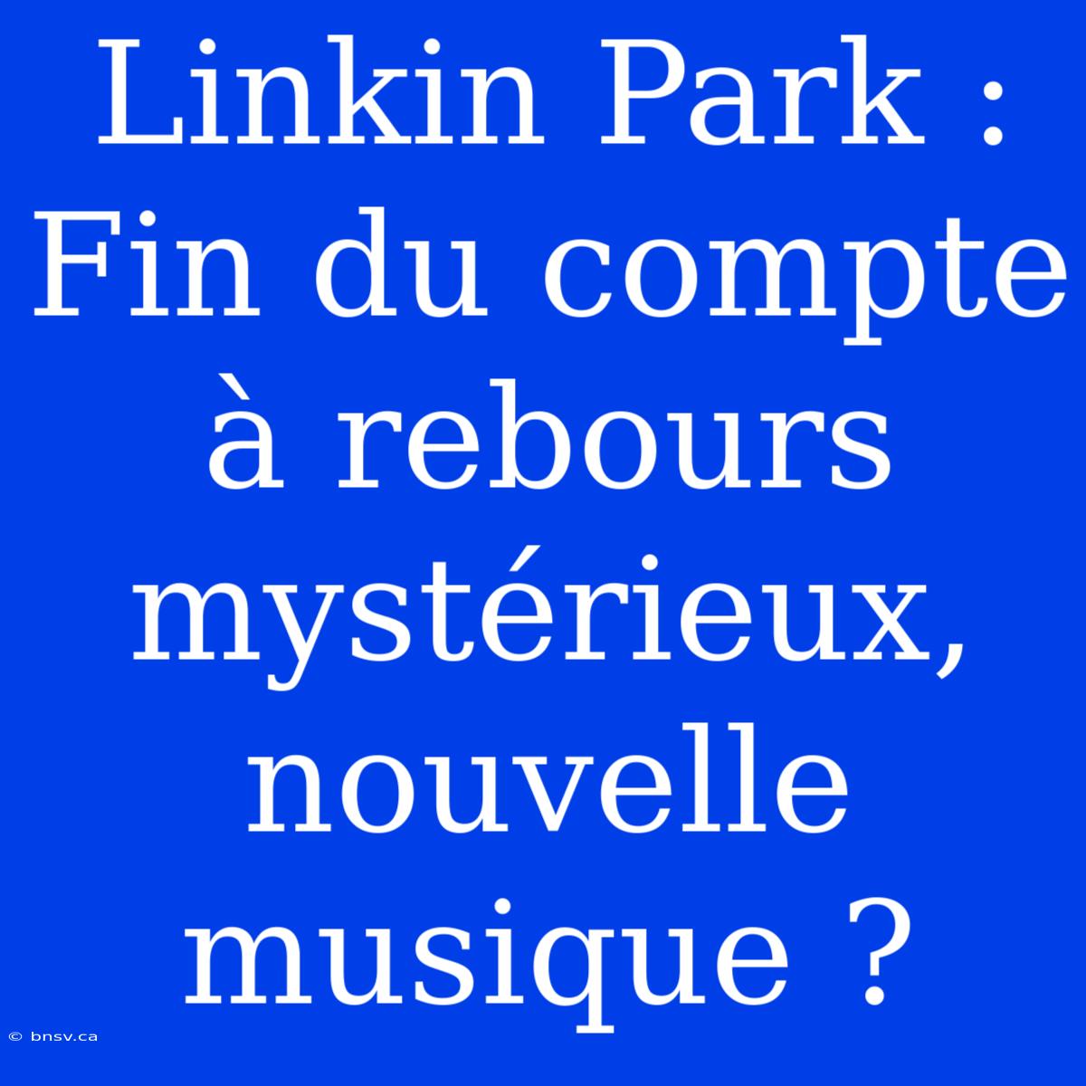 Linkin Park : Fin Du Compte À Rebours Mystérieux, Nouvelle Musique ?