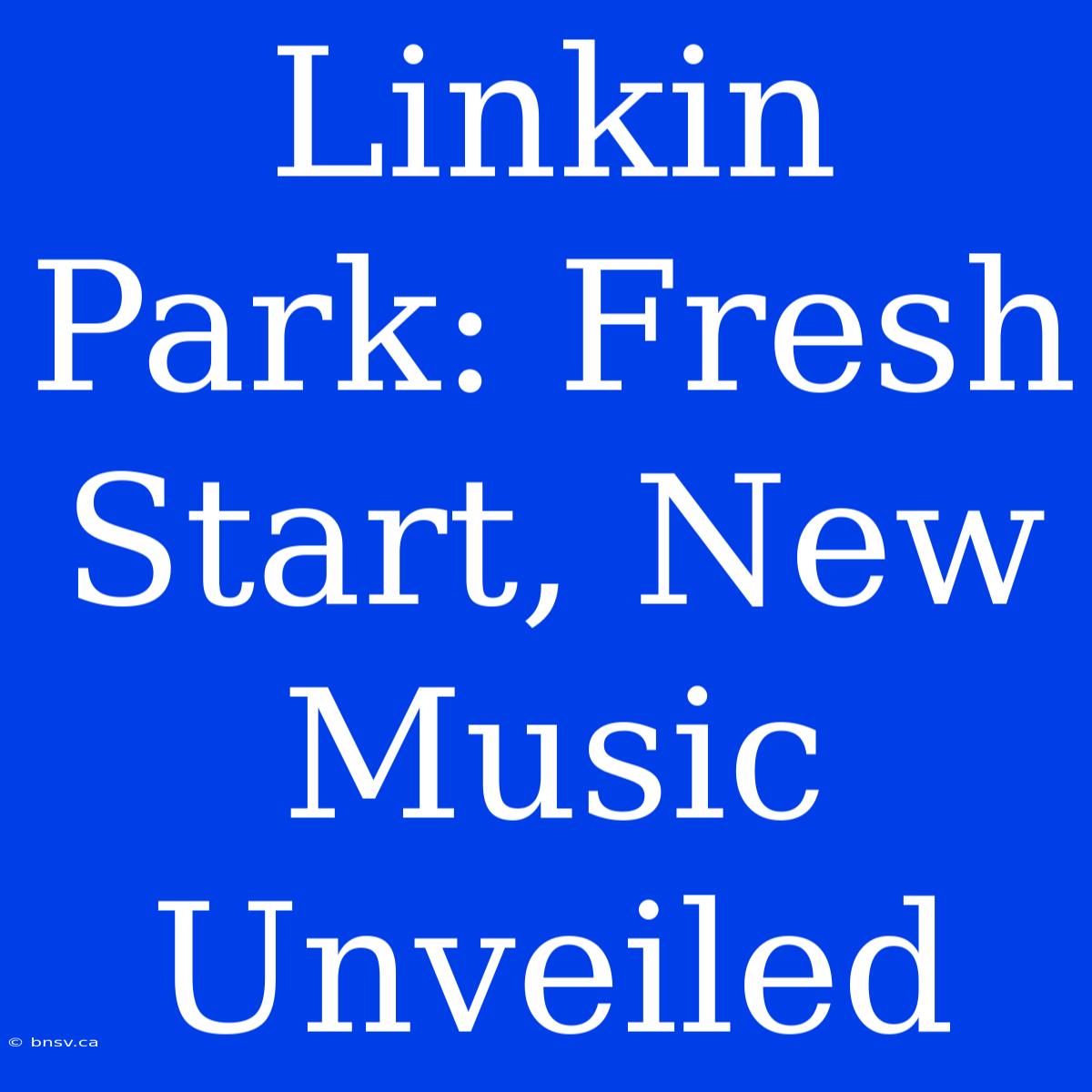 Linkin Park: Fresh Start, New Music Unveiled