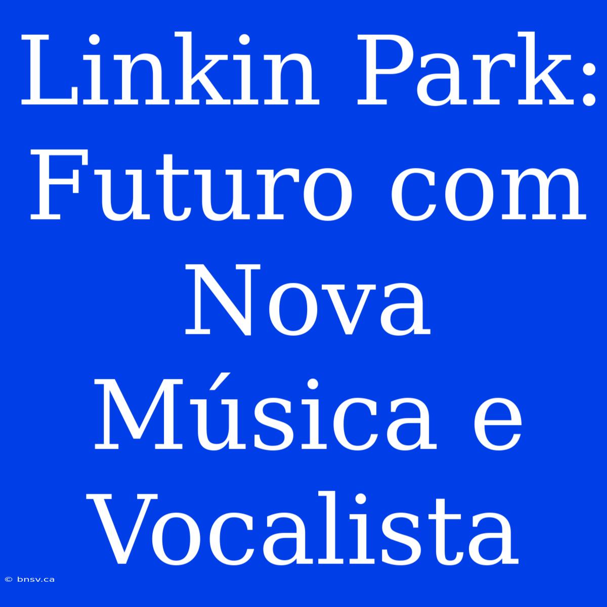 Linkin Park: Futuro Com Nova Música E Vocalista