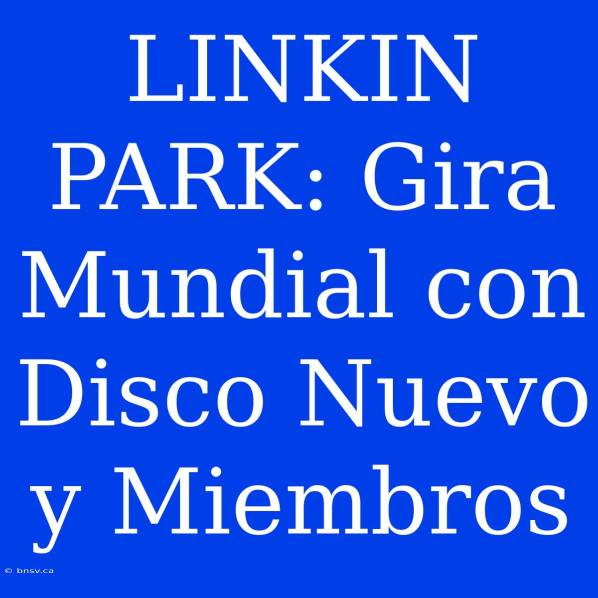 LINKIN PARK: Gira Mundial Con Disco Nuevo Y Miembros