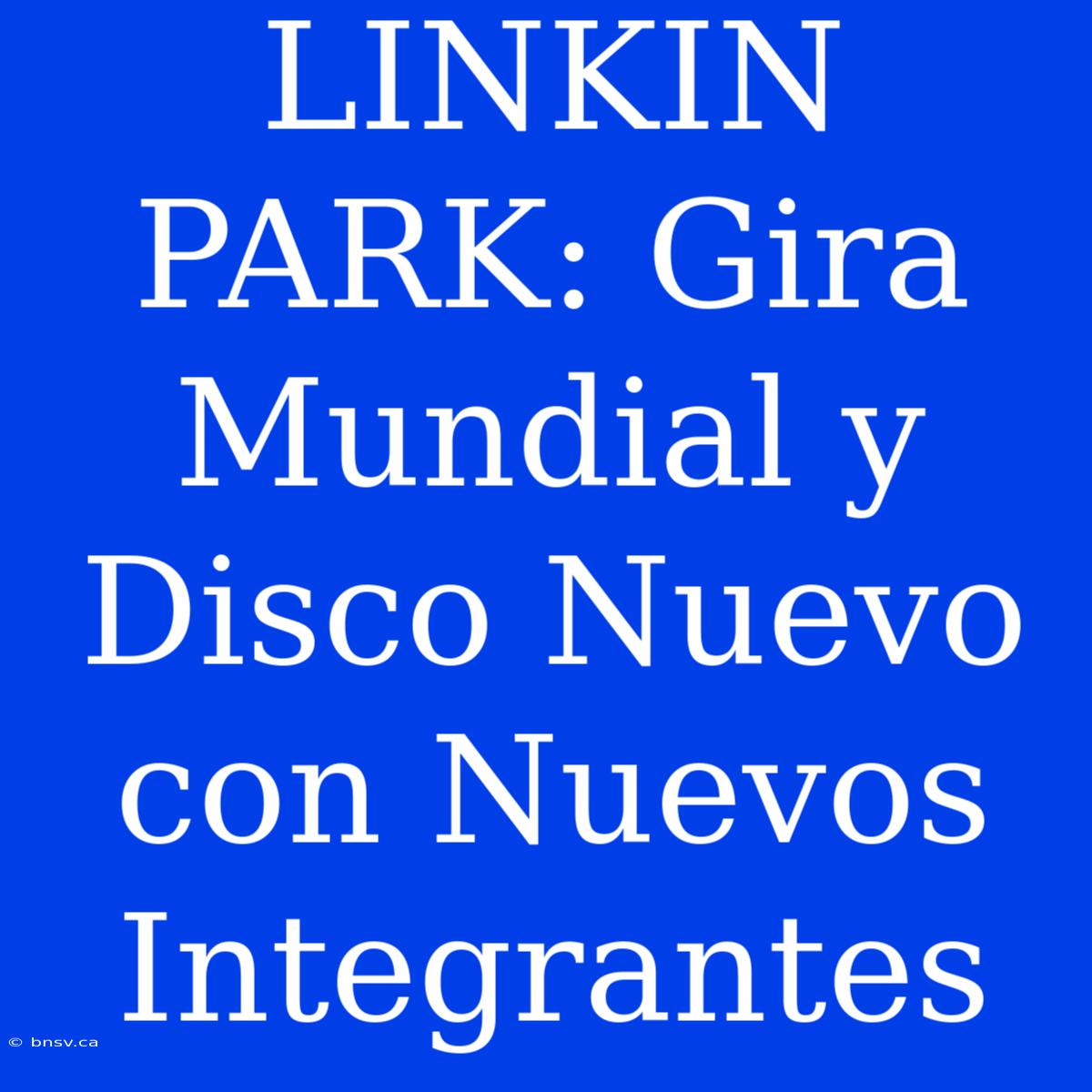 LINKIN PARK: Gira Mundial Y Disco Nuevo Con Nuevos Integrantes