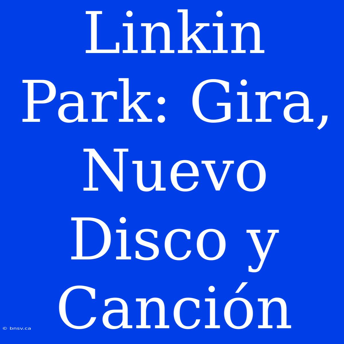 Linkin Park: Gira, Nuevo Disco Y Canción