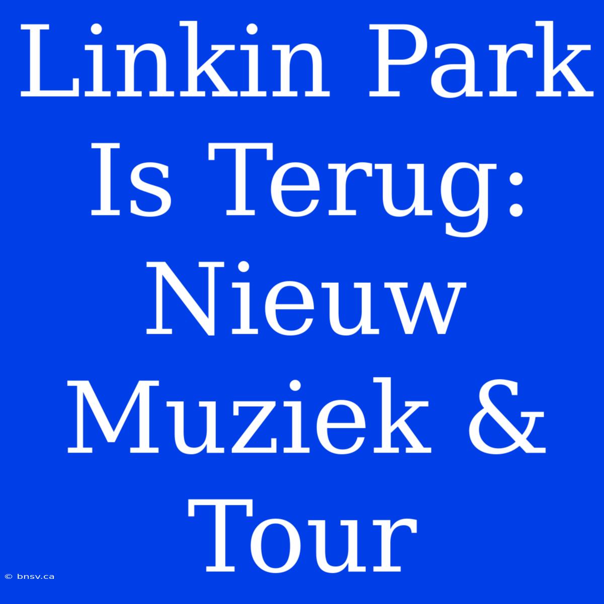 Linkin Park Is Terug: Nieuw Muziek & Tour