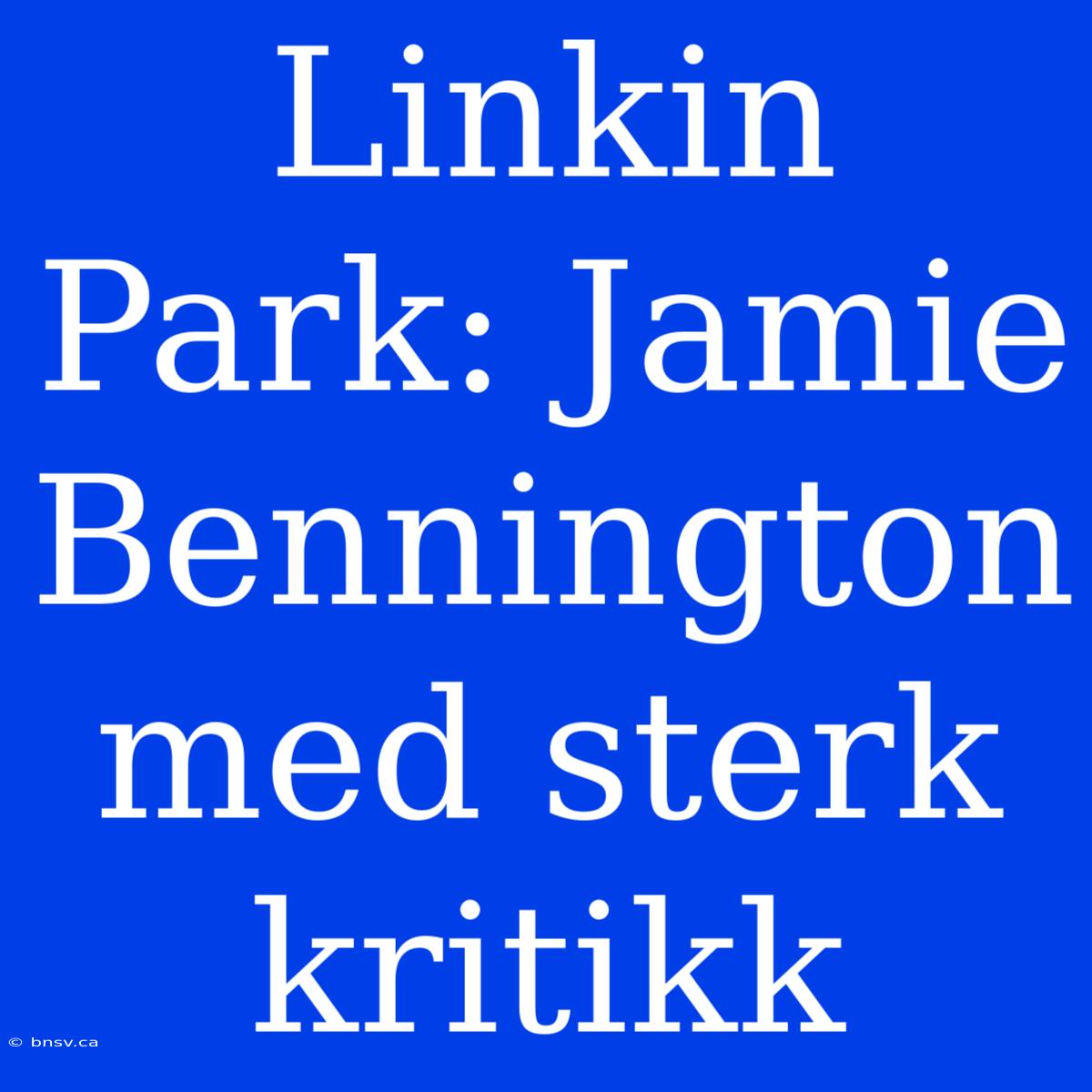 Linkin Park: Jamie Bennington Med Sterk Kritikk