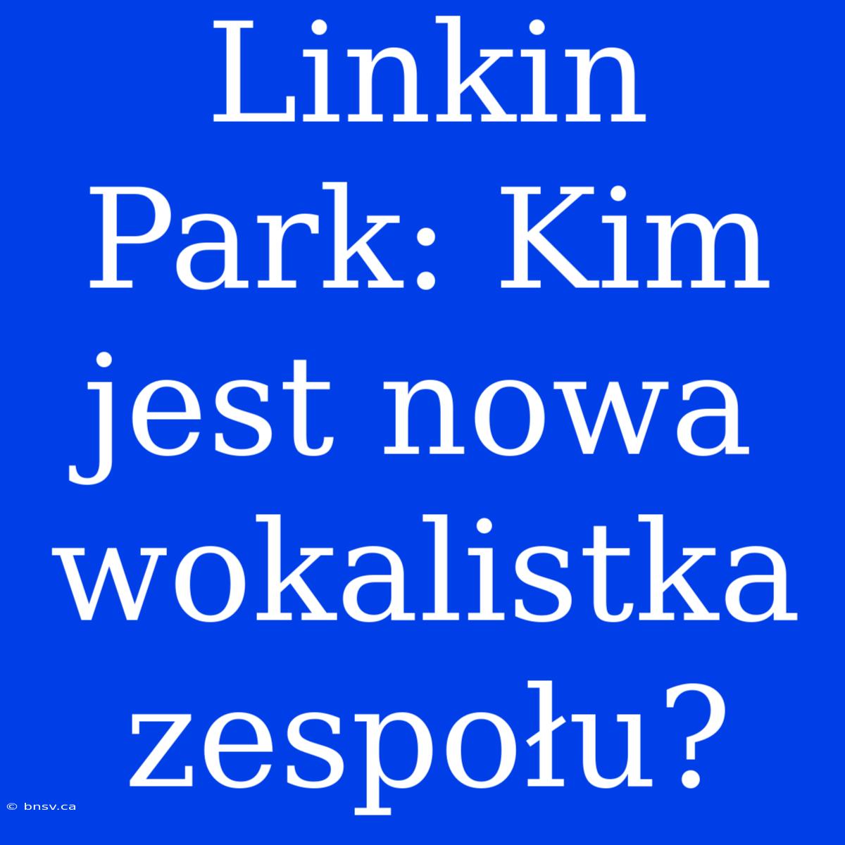 Linkin Park: Kim Jest Nowa Wokalistka Zespołu?