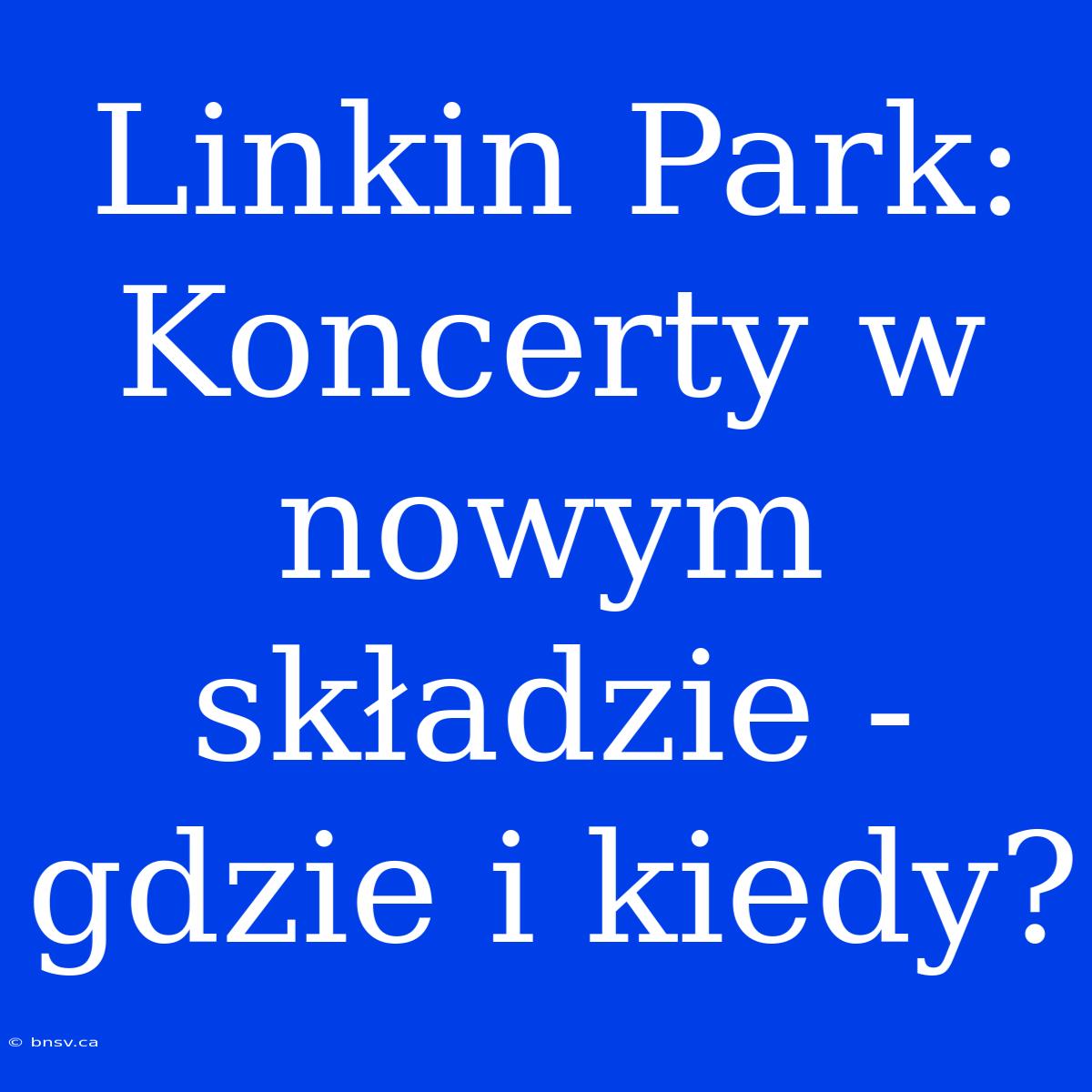 Linkin Park: Koncerty W Nowym Składzie - Gdzie I Kiedy?