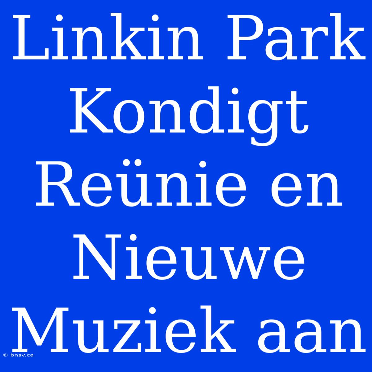 Linkin Park Kondigt Reünie En Nieuwe Muziek Aan