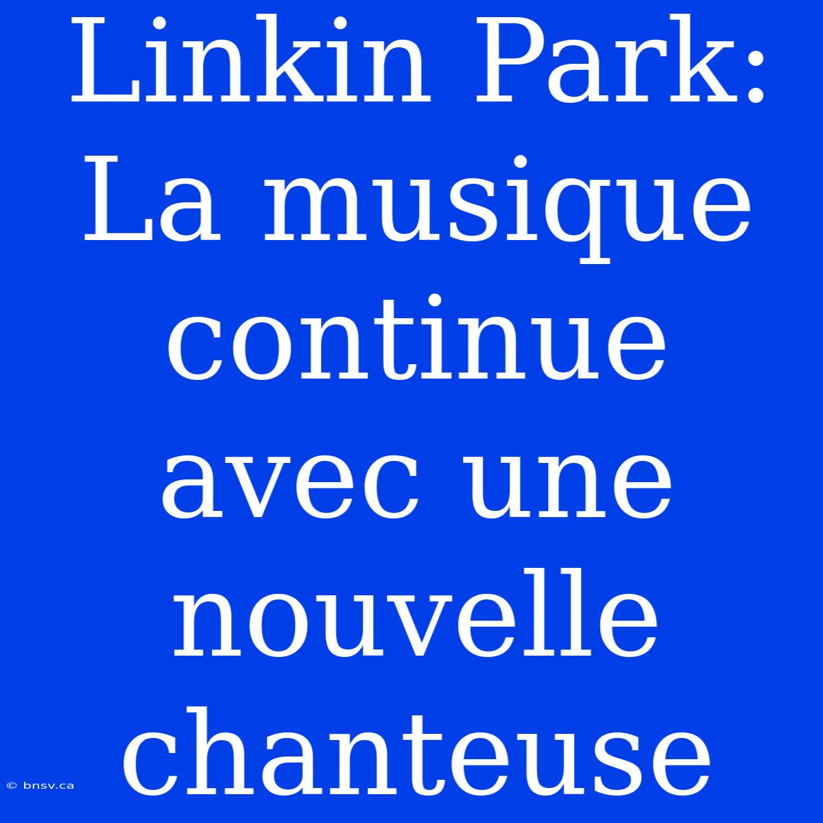 Linkin Park: La Musique Continue Avec Une Nouvelle Chanteuse