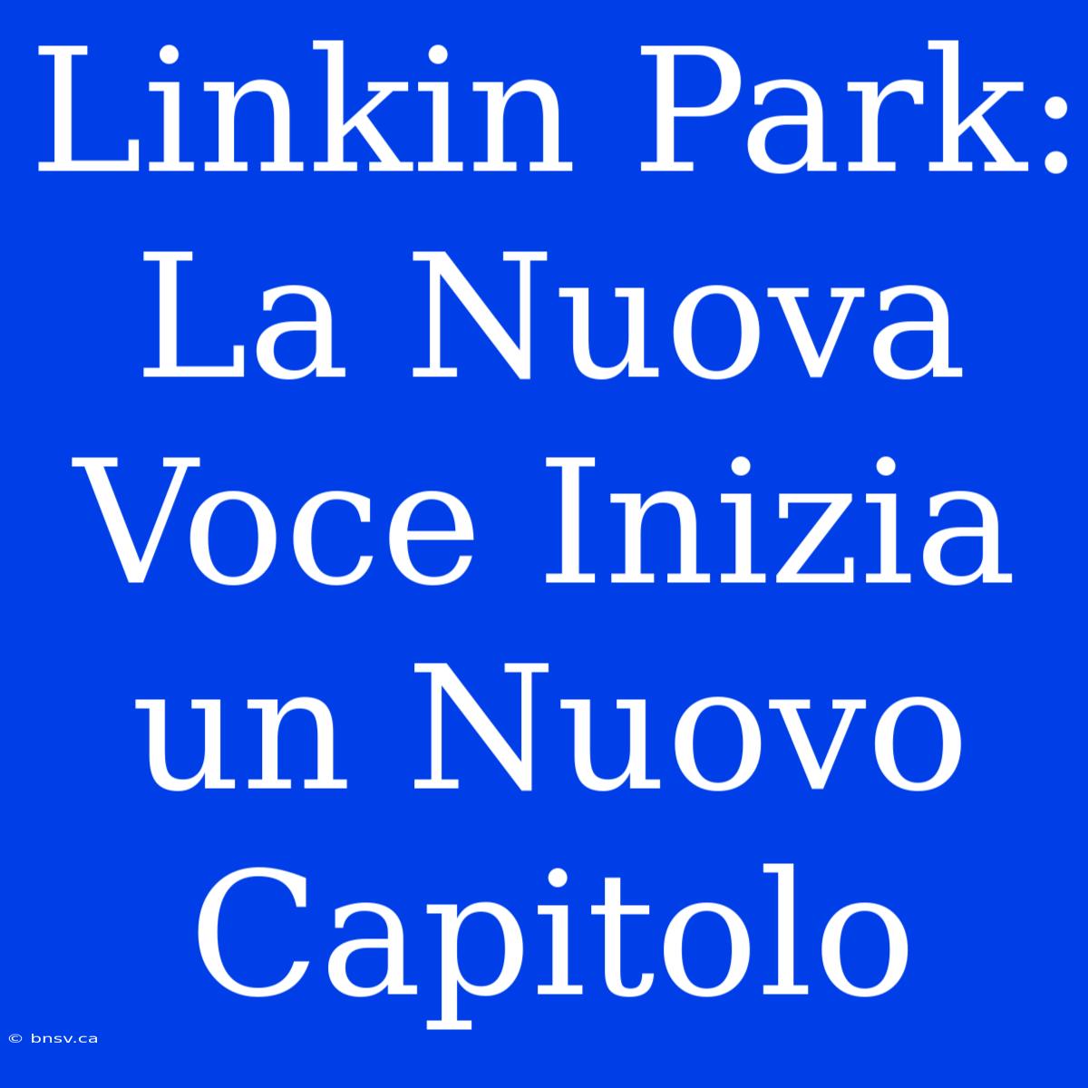 Linkin Park:  La Nuova Voce Inizia Un Nuovo Capitolo