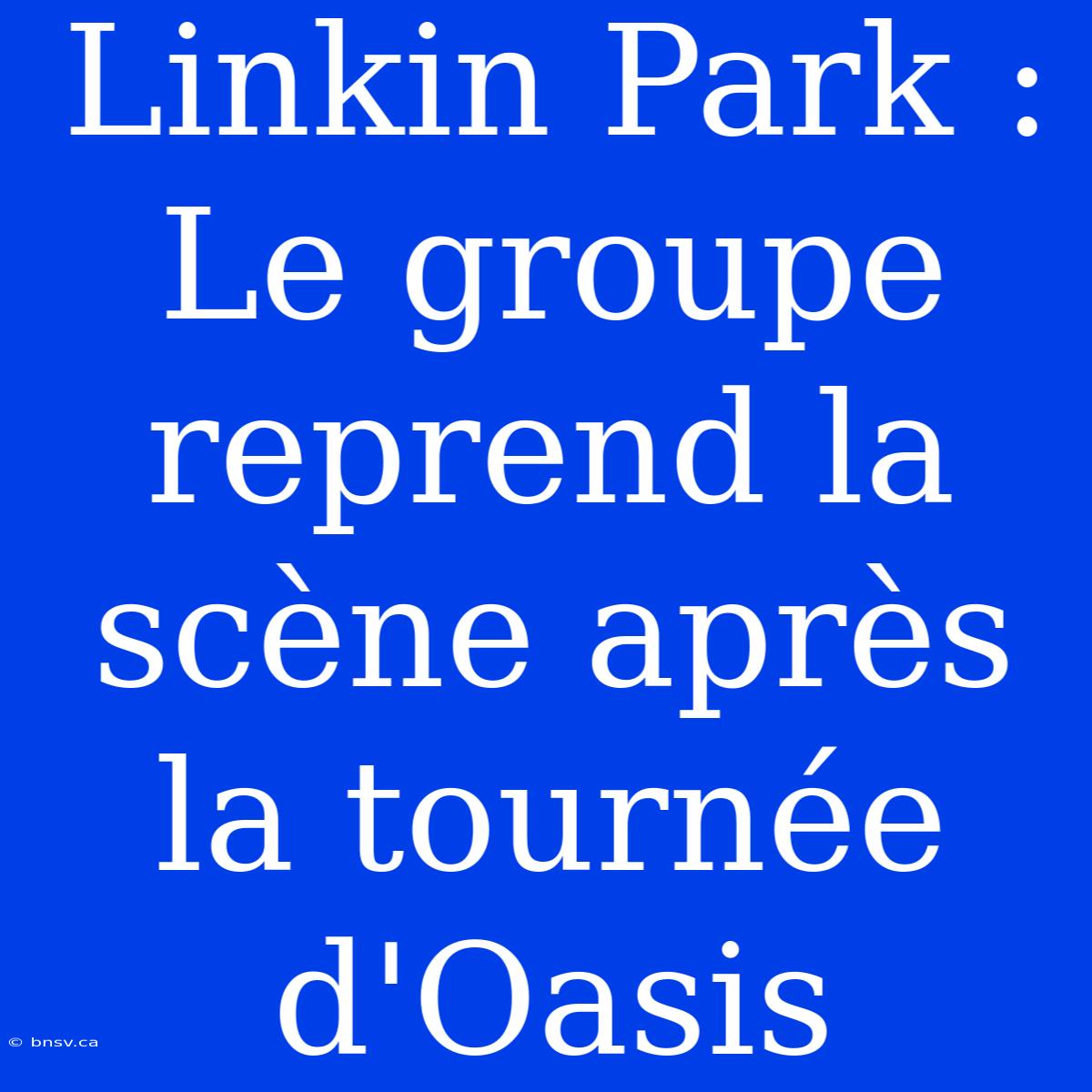 Linkin Park : Le Groupe Reprend La Scène Après La Tournée D'Oasis