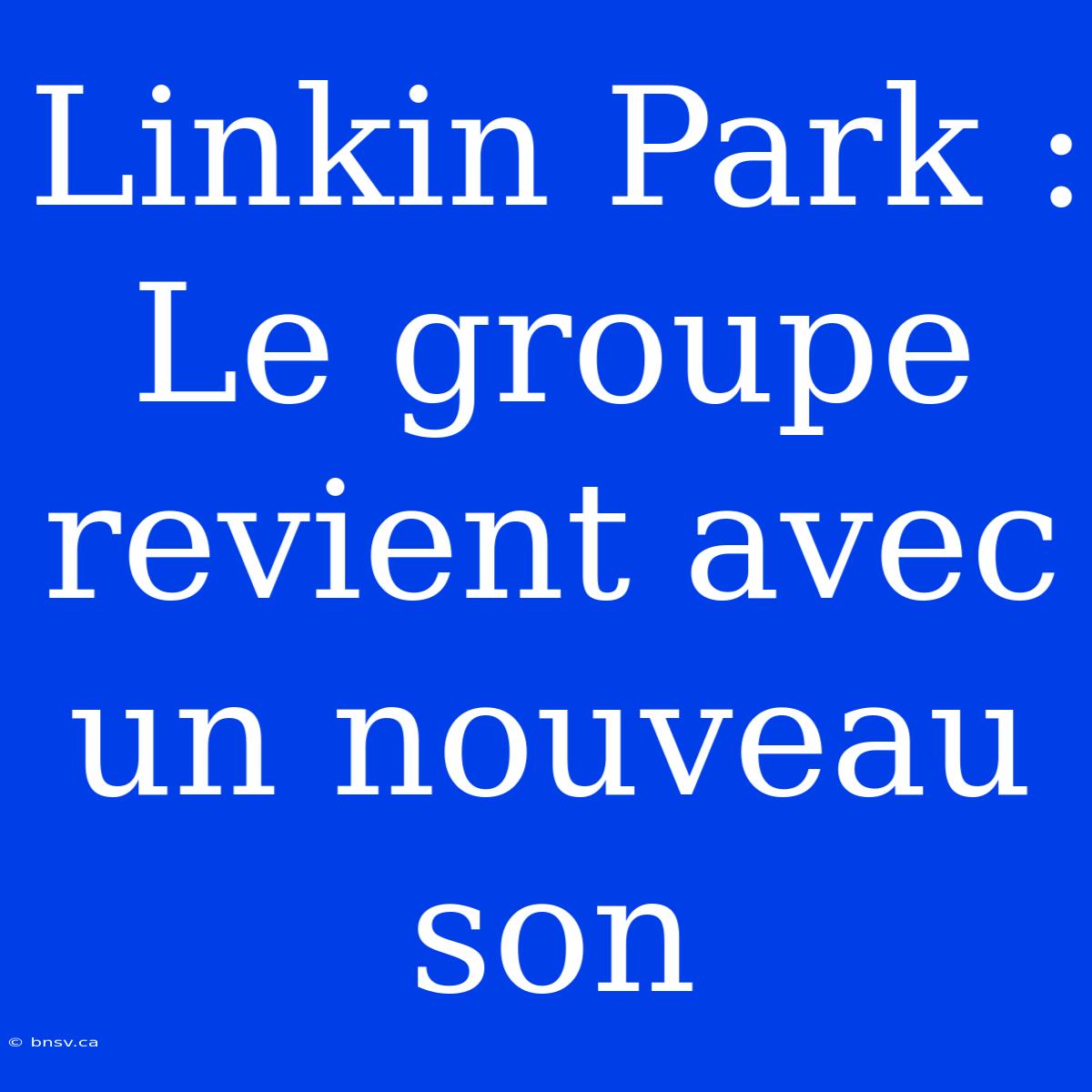 Linkin Park : Le Groupe Revient Avec Un Nouveau Son