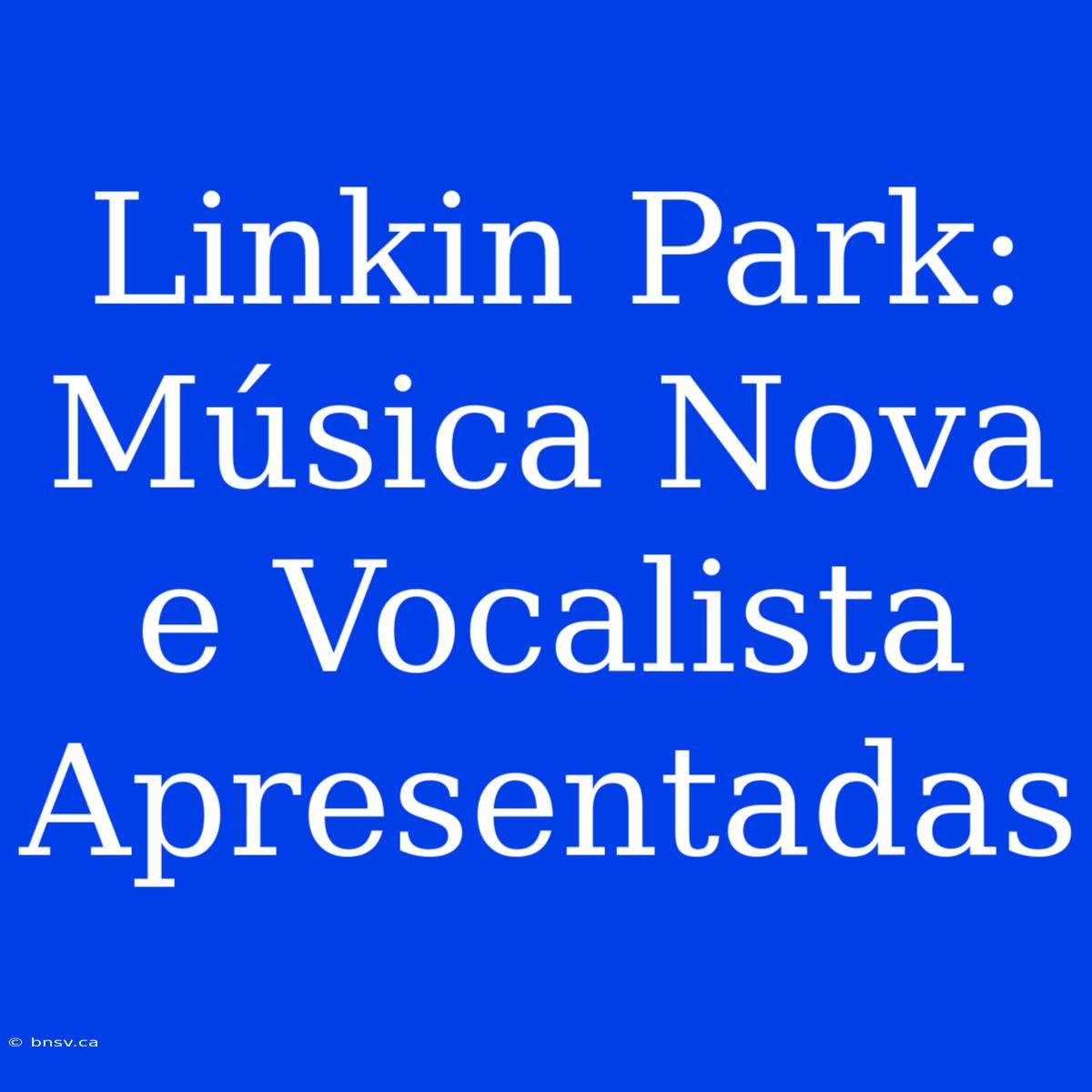 Linkin Park: Música Nova E Vocalista Apresentadas