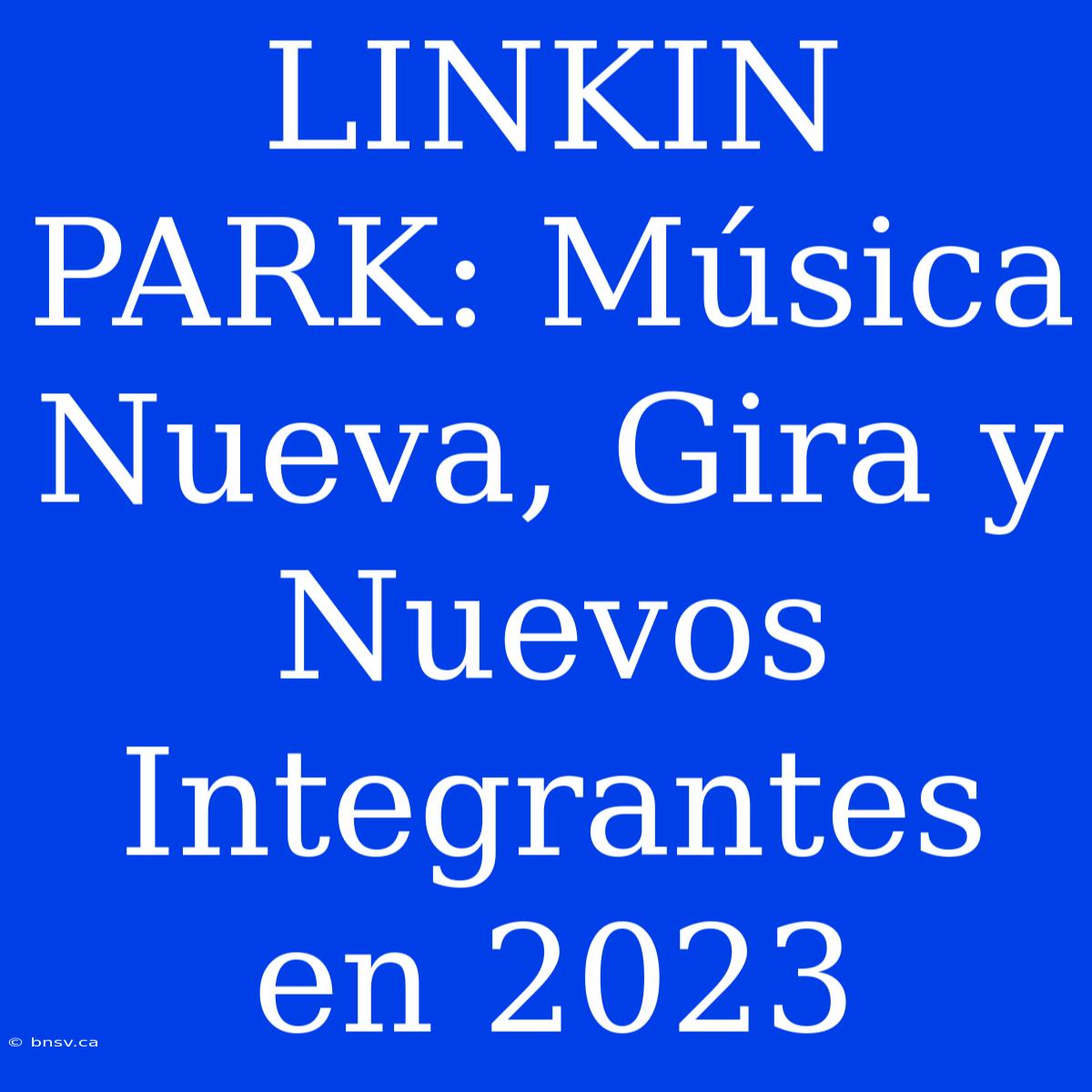 LINKIN PARK: Música Nueva, Gira Y Nuevos Integrantes En 2023