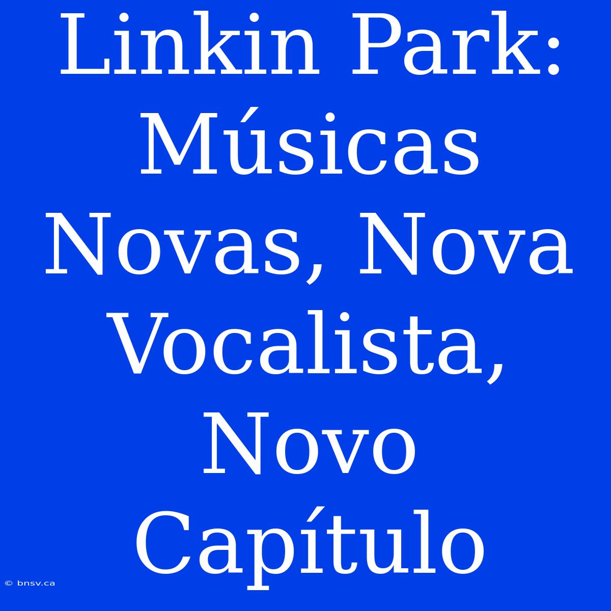 Linkin Park: Músicas Novas, Nova Vocalista, Novo Capítulo