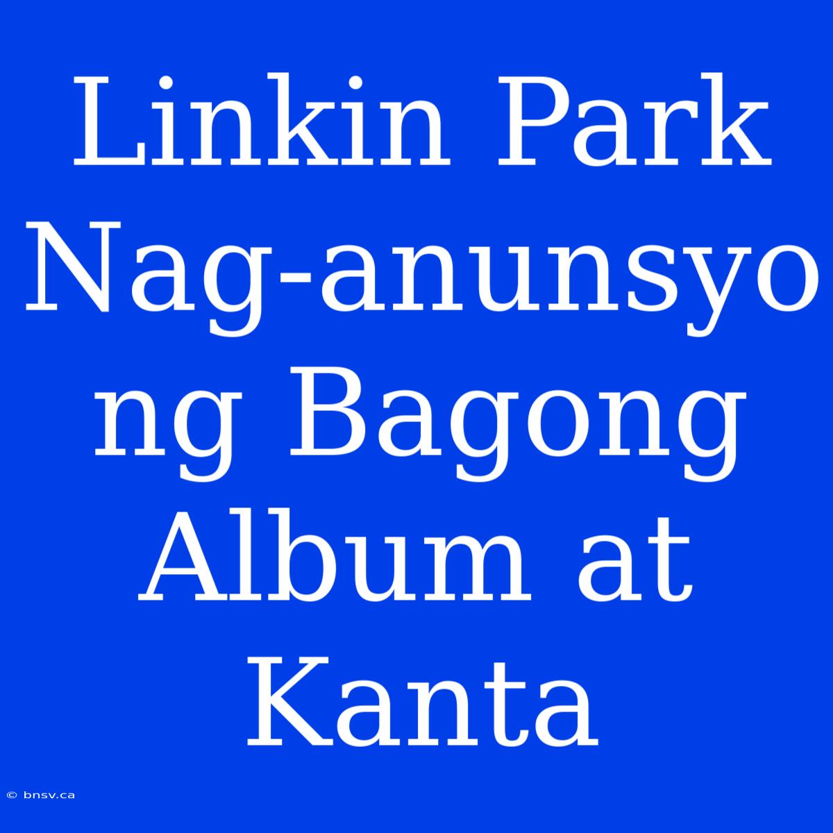 Linkin Park Nag-anunsyo Ng Bagong Album At Kanta