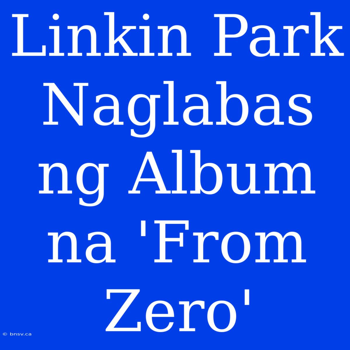 Linkin Park Naglabas Ng Album Na 'From Zero'