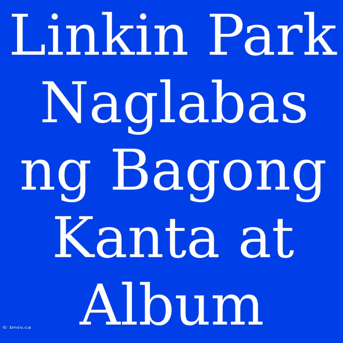 Linkin Park Naglabas Ng Bagong Kanta At Album