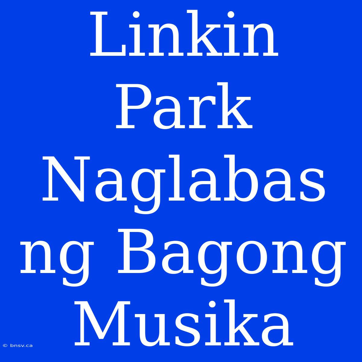 Linkin Park Naglabas Ng Bagong Musika