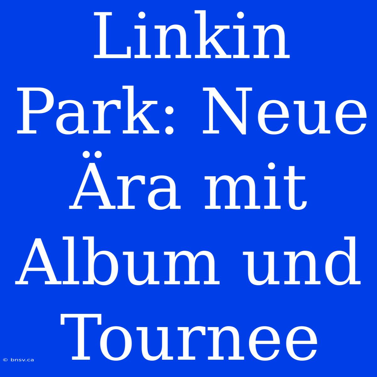 Linkin Park: Neue Ära Mit Album Und Tournee