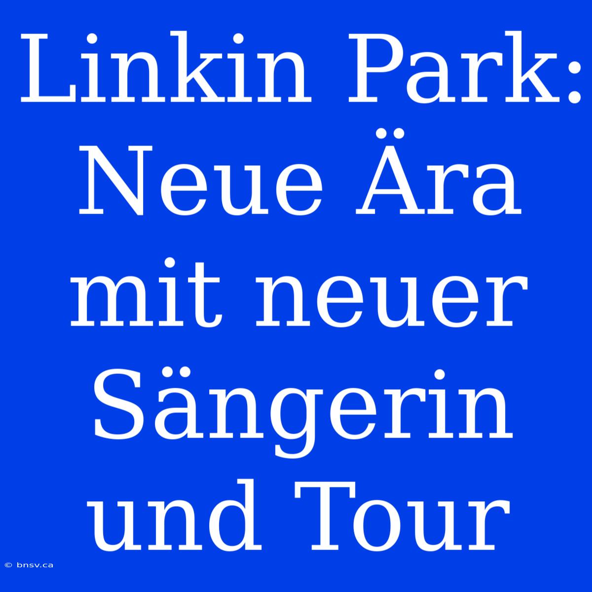 Linkin Park: Neue Ära Mit Neuer Sängerin Und Tour