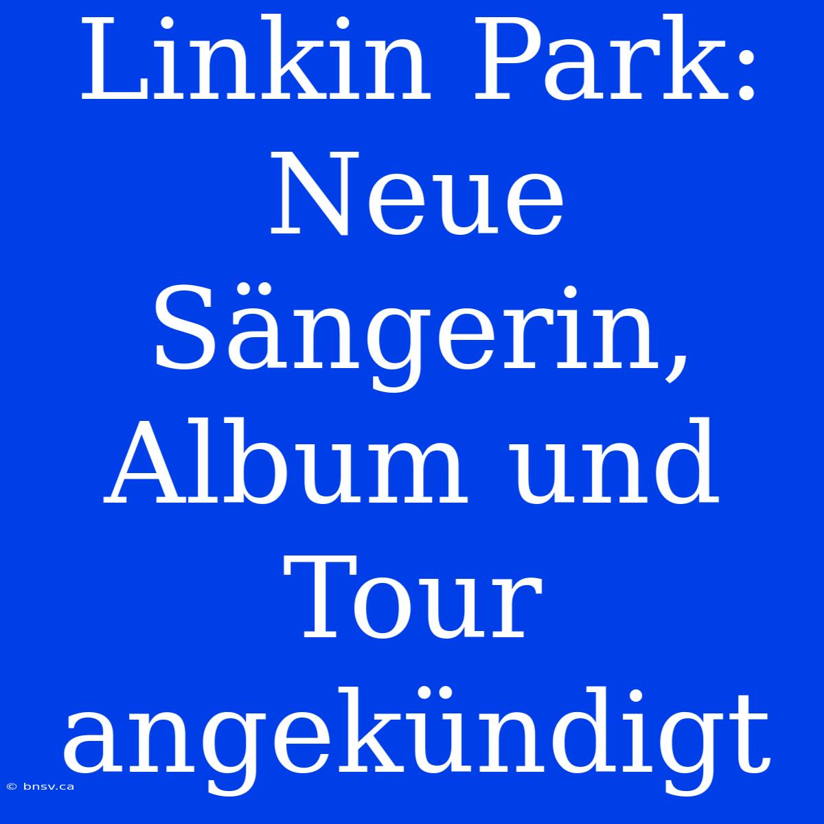 Linkin Park: Neue Sängerin, Album Und Tour Angekündigt