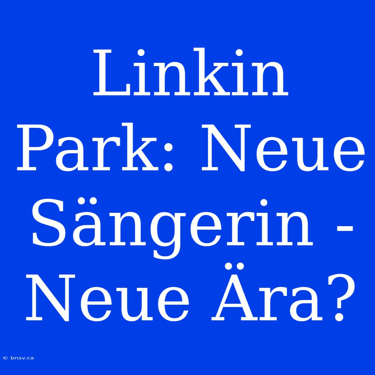 Linkin Park: Neue Sängerin - Neue Ära?