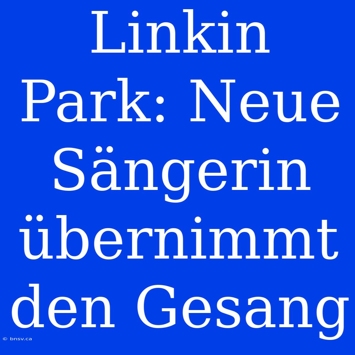 Linkin Park: Neue Sängerin Übernimmt Den Gesang