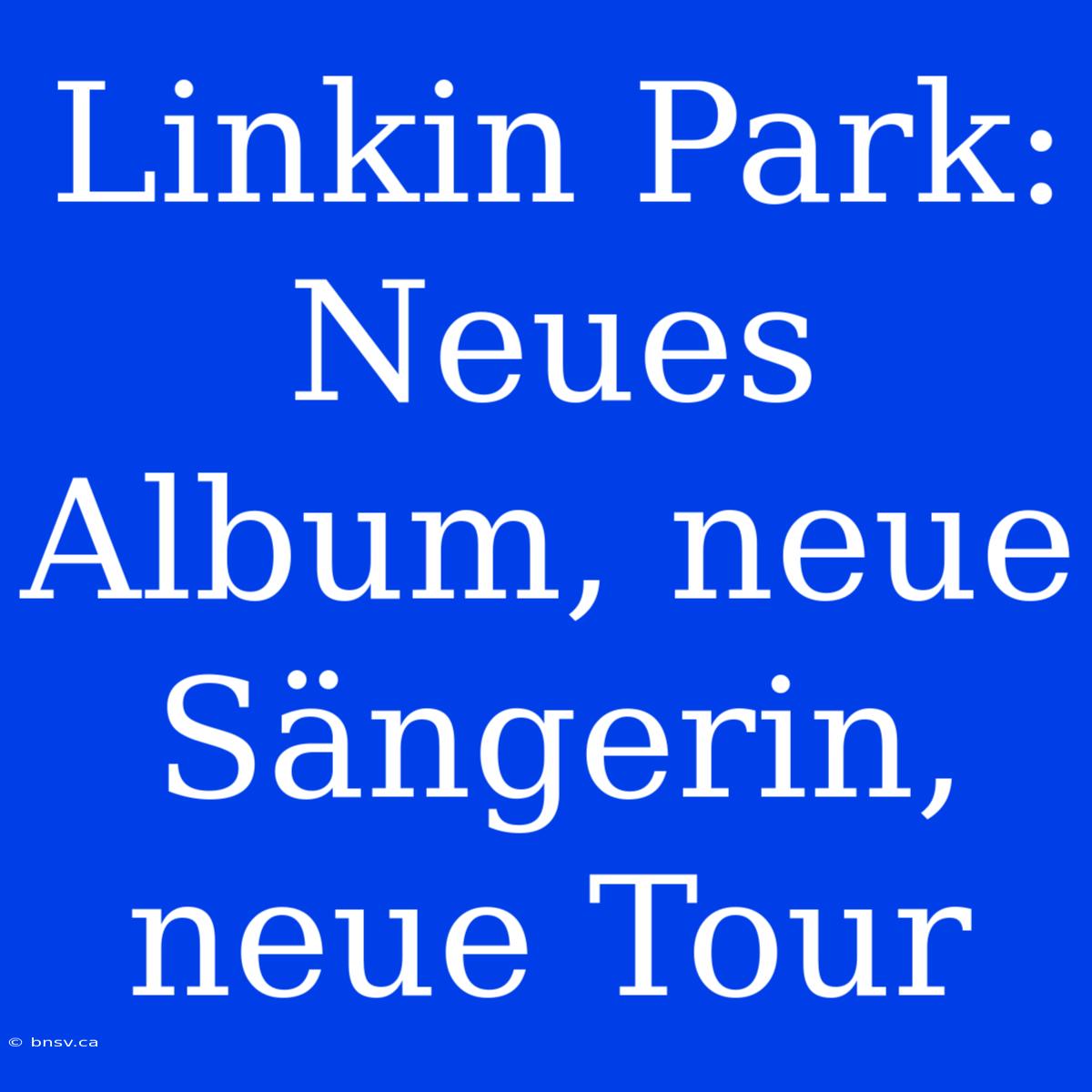 Linkin Park: Neues Album, Neue Sängerin, Neue Tour