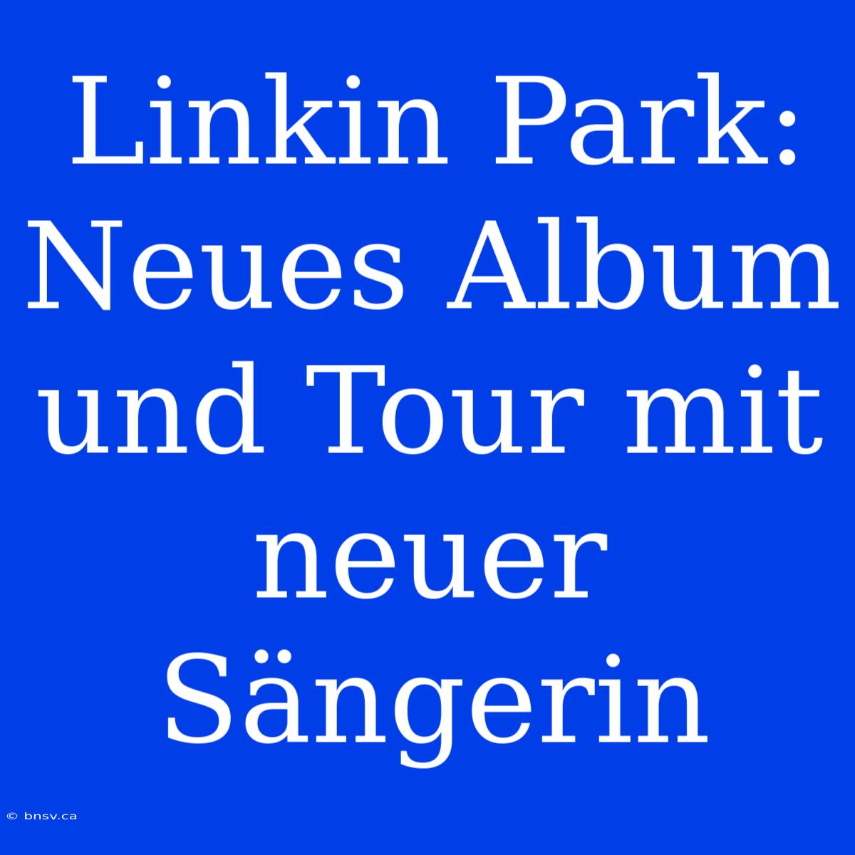 Linkin Park: Neues Album Und Tour Mit Neuer Sängerin