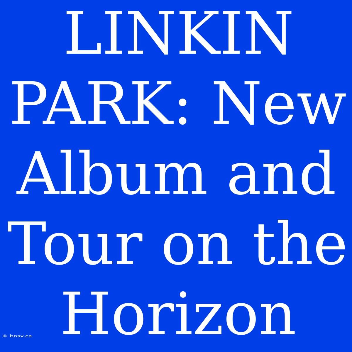 LINKIN PARK: New Album And Tour On The Horizon