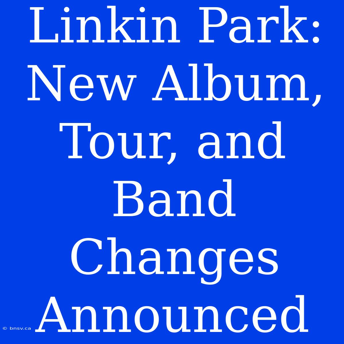 Linkin Park: New Album, Tour, And Band Changes Announced